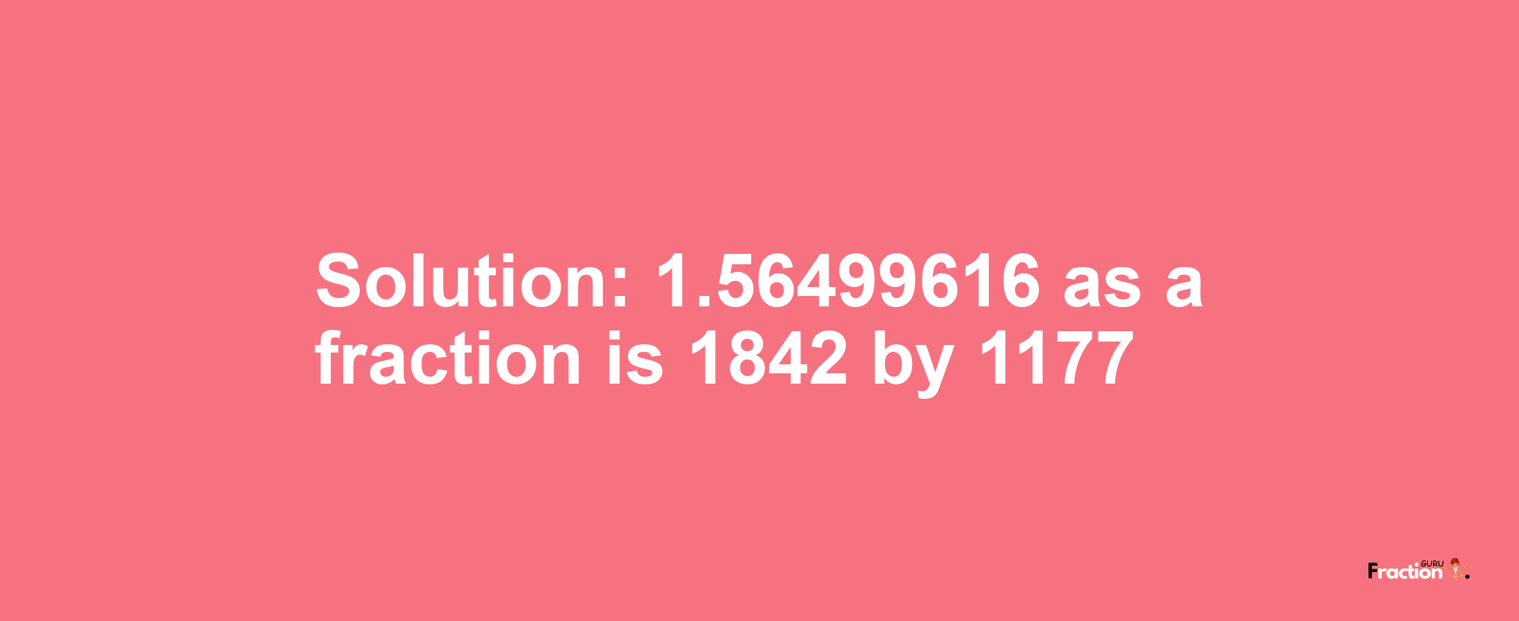 Solution:1.56499616 as a fraction is 1842/1177